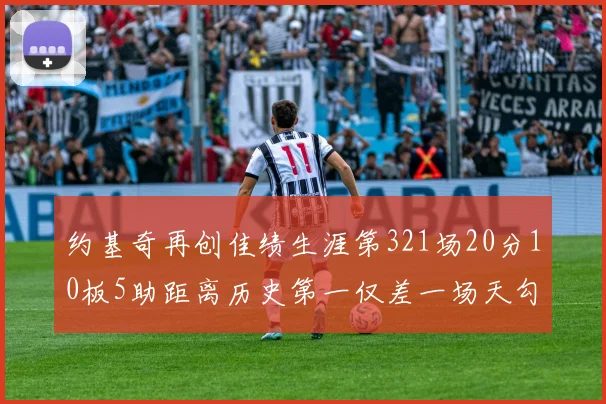 约基奇再创佳绩生涯第321场20分10板5助距离历史第一仅差一场天勾在望