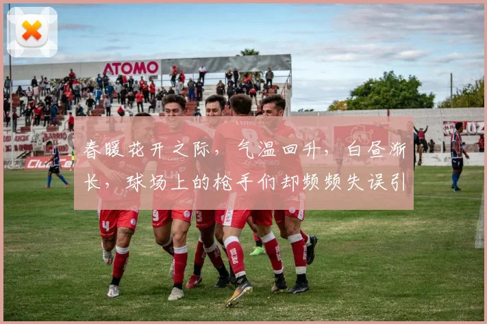 春暖花开之际，气温回升，白昼渐长，球场上的枪手们却频频失误引发热议