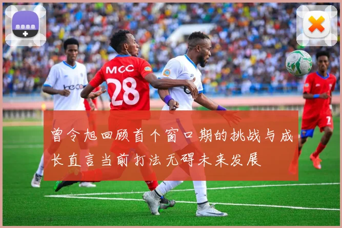 曾令旭回顾首个窗口期的挑战与成长直言当前打法无碍未来发展