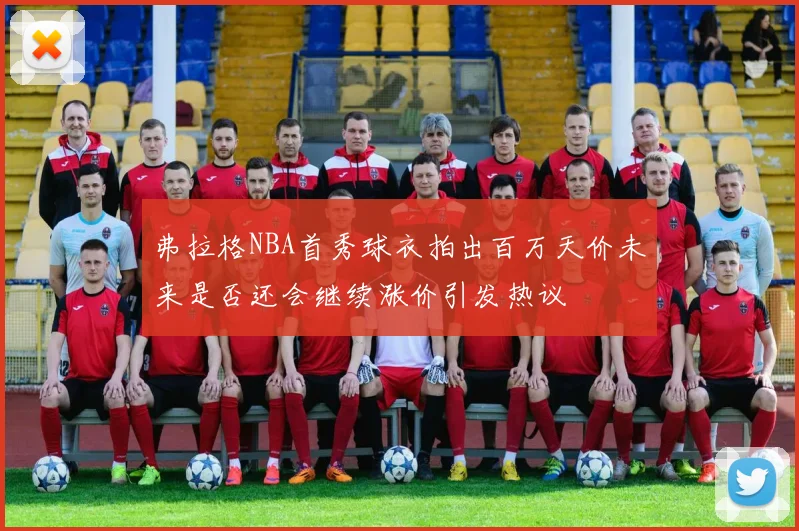弗拉格NBA首秀球衣拍出百万天价未来是否还会继续涨价引发热议