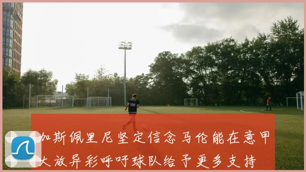 加斯佩里尼坚定信念马伦能在意甲大放异彩呼吁球队给予更多支持