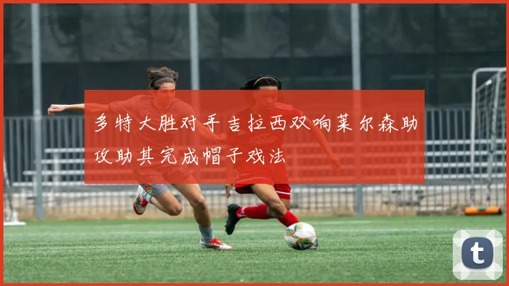 多特大胜对手吉拉西双响莱尔森助攻助其完成帽子戏法