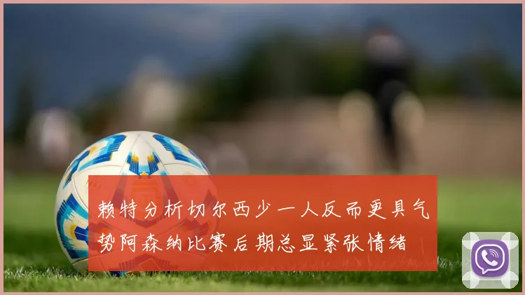 赖特分析切尔西少一人反而更具气势阿森纳比赛后期总显紧张情绪