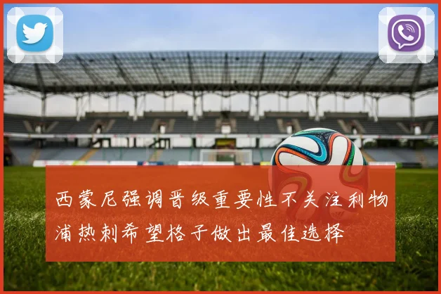 西蒙尼强调晋级重要性不关注利物浦热刺希望格子做出最佳选择