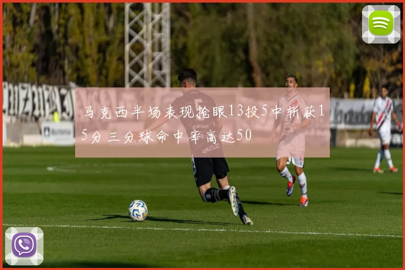 马克西半场表现抢眼13投5中斩获15分三分球命中率高达50