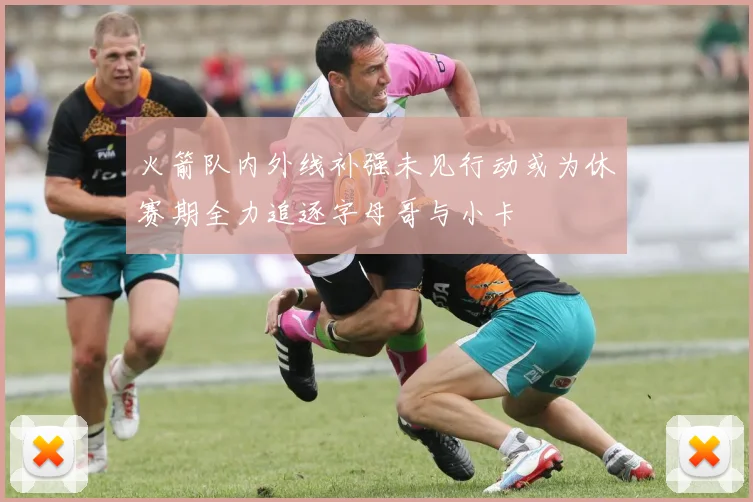 火箭队内外线补强未见行动或为休赛期全力追逐字母哥与小卡