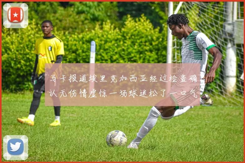 马卡报道埃里克加西亚经过检查确认无伤情虚惊一场球迷松了一口气
