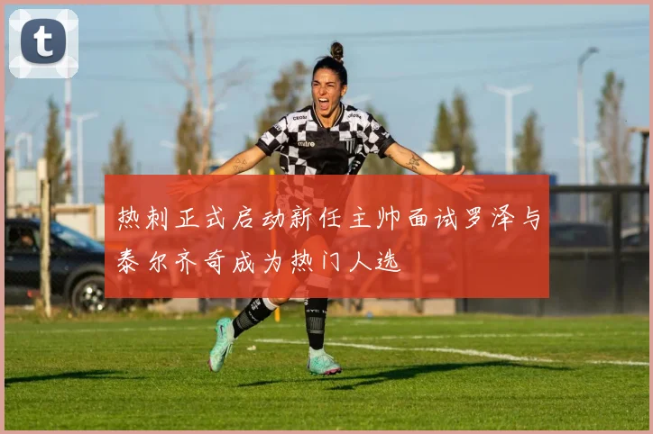 热刺正式启动新任主帅面试罗泽与泰尔齐奇成为热门人选