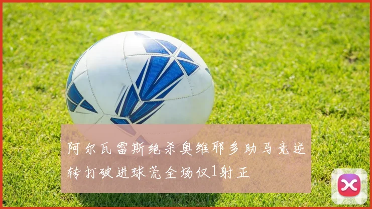 阿尔瓦雷斯绝杀奥维耶多助马竞逆转打破进球荒全场仅1射正