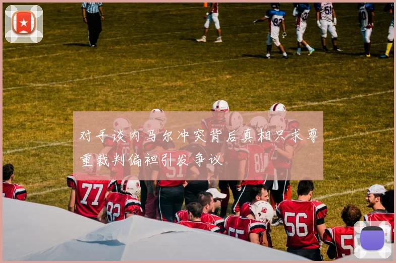 对手谈内马尔冲突背后真相只求尊重裁判偏袒引发争议