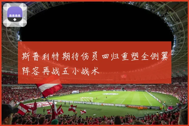 斯普利特期待伤员回归重塑全侧翼阵容再战五小战术
