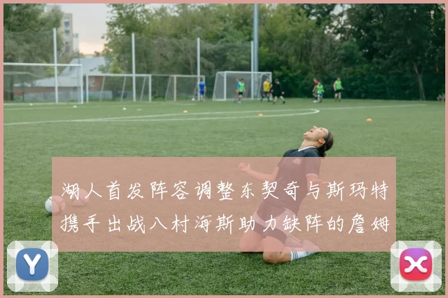 湖人首发阵容调整东契奇与斯玛特携手出战八村海斯助力缺阵的詹姆斯艾顿