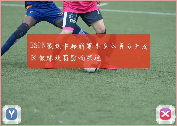 ESPN聚焦中超新赛季多队负分开局因假球处罚影响深远