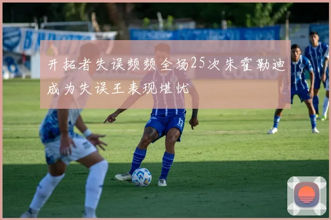 开拓者失误频频全场25次朱霍勒迪成为失误王表现堪忧