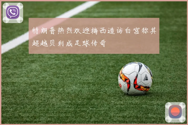 特朗普热烈欢迎梅西造访白宫称其超越贝利成足球传奇