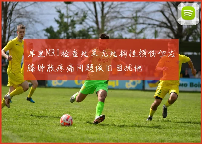 库里MRI检查结果无结构性损伤但右膝肿胀疼痛问题依旧困扰他