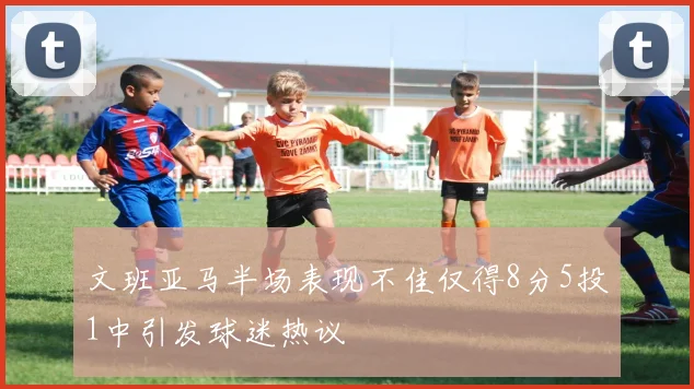 文班亚马半场表现不佳仅得8分5投1中引发球迷热议