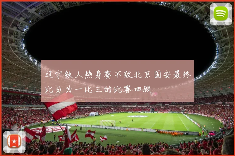 辽宁铁人热身赛不敌北京国安最终比分为一比三的比赛回顾