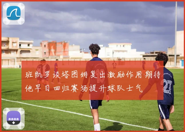 班凯罗谈塔图姆复出激励作用期待他早日回归赛场提升球队士气