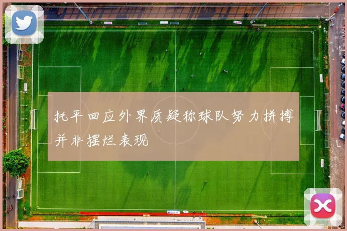 托平回应外界质疑称球队努力拼搏并非摆烂表现