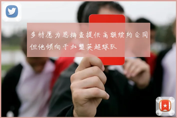 多特愿为恩梅查提供高额续约合同但他倾向于加盟英超球队