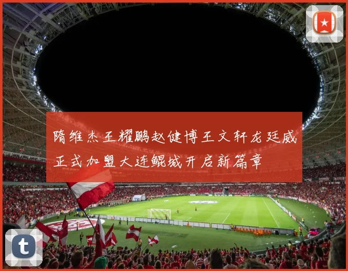 隋维杰王耀鹏赵健博王文轩龙廷威正式加盟大连鲲城开启新篇章