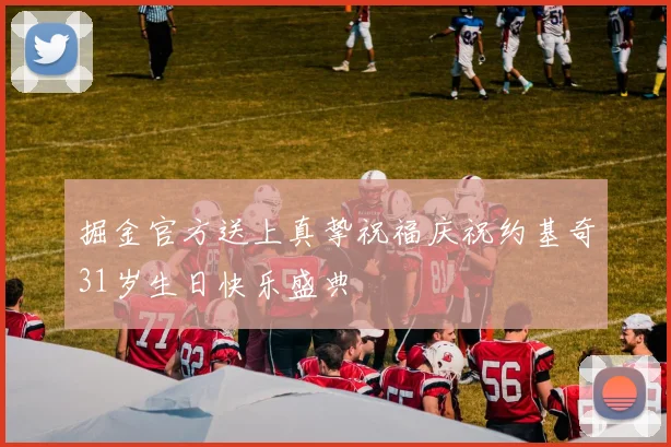 掘金官方送上真挚祝福庆祝约基奇31岁生日快乐盛典