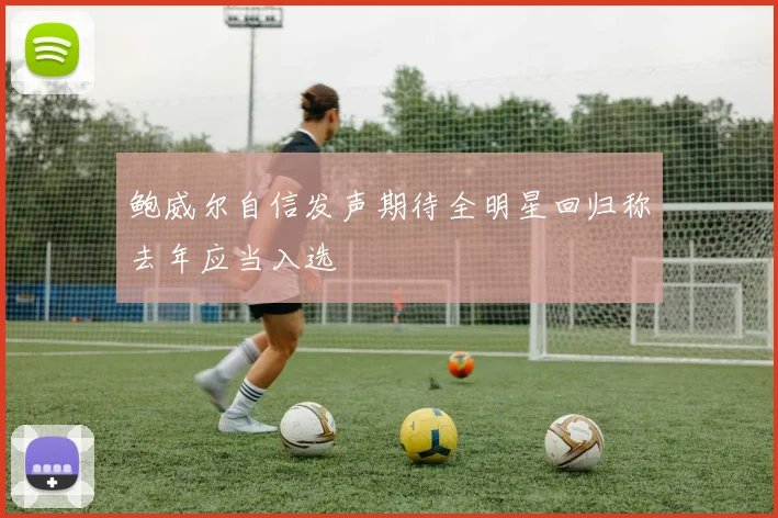 鲍威尔自信发声期待全明星回归称去年应当入选