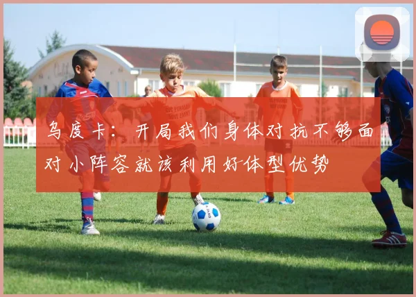 乌度卡：开局我们身体对抗不够面对小阵容就该利用好体型优势