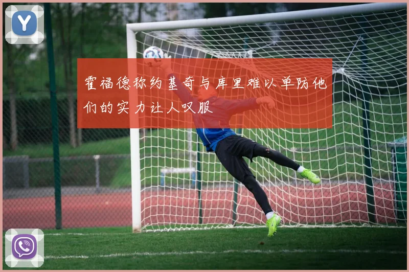 霍福德称约基奇与库里难以单防他们的实力让人叹服