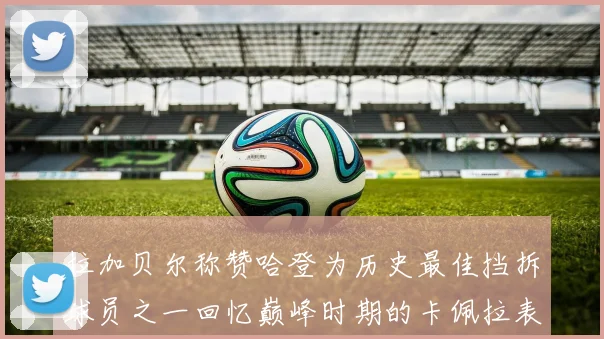 拉加贝尔称赞哈登为历史最佳挡拆球员之一回忆巅峰时期的卡佩拉表现