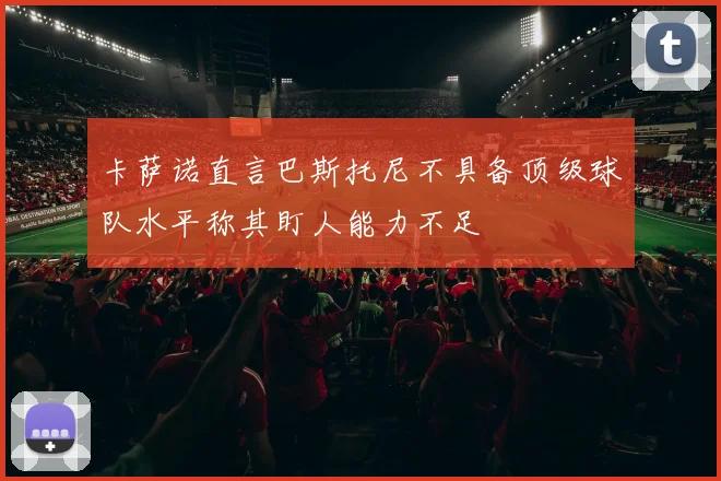 卡萨诺直言巴斯托尼不具备顶级球队水平称其盯人能力不足